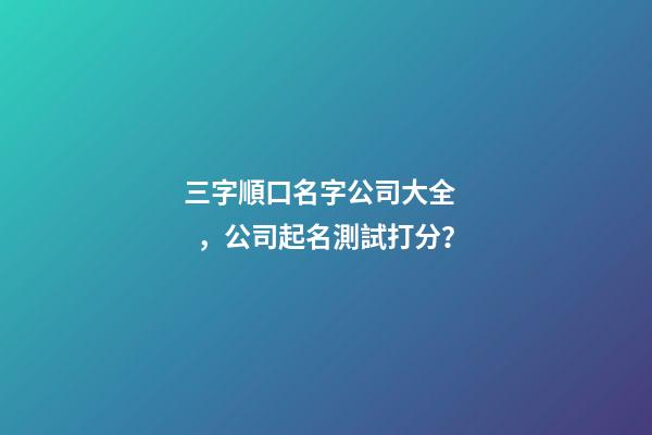 三字順口名字公司大全，公司起名測試打分？